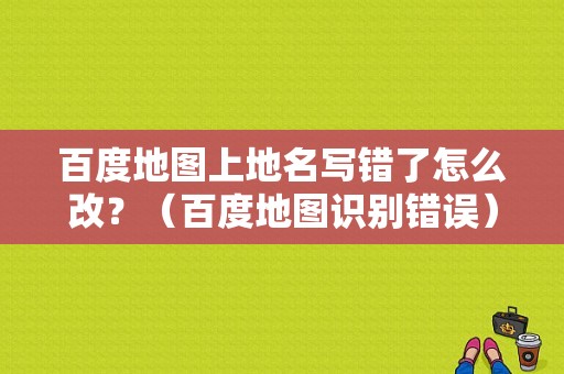百度地图上地名写错了怎么改？（百度地图识别错误）-图1