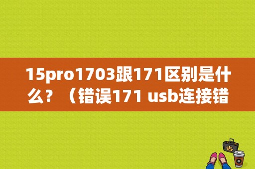 15pro1703跟171区别是什么？（错误171 usb连接错误）