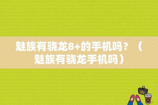 魅族有骁龙8+的手机吗？（魅族有骁龙手机吗）-图1