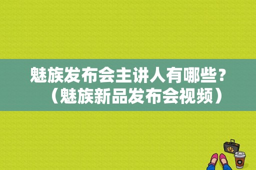 魅族发布会主讲人有哪些？（魅族新品发布会视频）