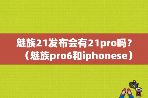 魅族21发布会有21pro吗？（魅族pro6和iphonese）