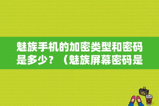 魅族手机的加密类型和密码是多少？（魅族屏幕密码是几位）-图1
