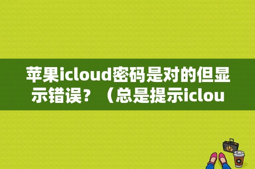 苹果icloud密码是对的但显示错误？（总是提示icloud密码错误怎么办）-图1