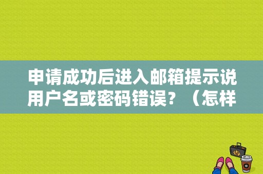 申请成功后进入邮箱提示说用户名或密码错误？（怎样申请邮件和密码错误）-图1