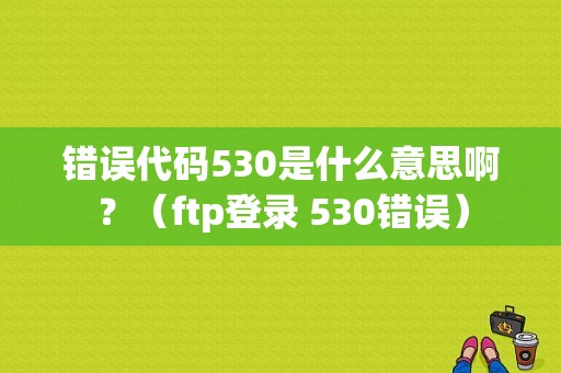 错误代码530是什么意思啊？（ftp登录 530错误）-图1