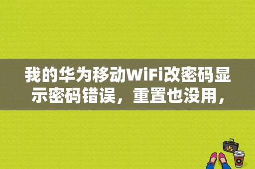 我的华为移动WiFi改密码显示密码错误，重置也没用，怎么办？（华为移动wifi密码重置密码错误）-图1