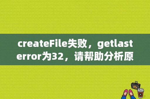 createFile失败，getlasterror为32，请帮助分析原因，该怎么处理？（createfile 错误码32）-图1