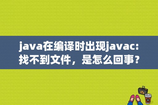 java在编译时出现javac:找不到文件，是怎么回事？（java编译阶段的错误）-图1
