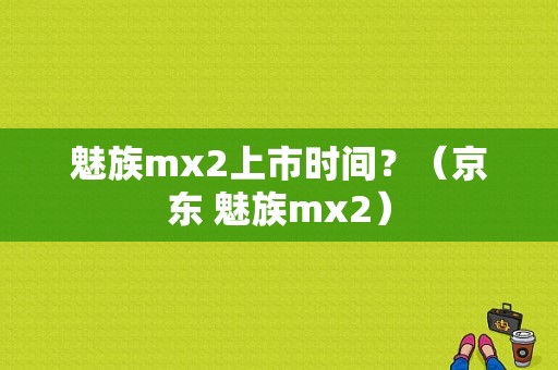 魅族mx2上市时间？（京东 魅族mx2）-图1