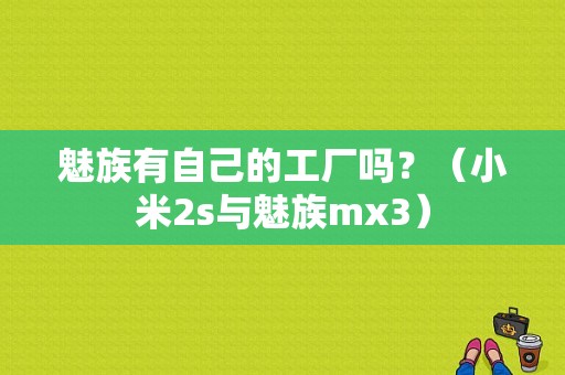魅族有自己的工厂吗？（小米2s与魅族mx3）-图1