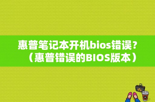 惠普笔记本开机bios错误？（惠普错误的BIOS版本）-图1