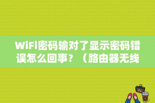 WiFi密码输对了显示密码错误怎么回事？（路由器无线验证错误是怎么回事）-图1