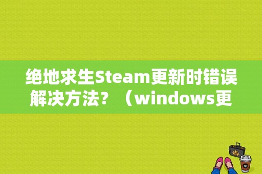 绝地求生Steam更新时错误解决方法？（windows更新代码错误）-图1