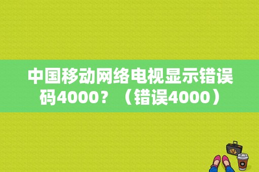 中国移动网络电视显示错误码4000？（错误4000）-图1