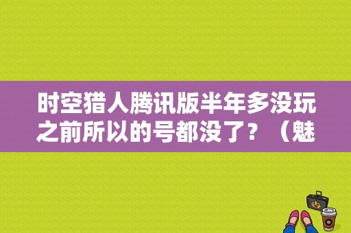 时空猎人腾讯版半年多没玩之前所以的号都没了？（魅族时空猎人官网）-图1