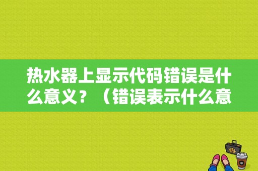 热水器上显示代码错误是什么意义？（错误表示什么意思）-图1