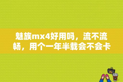 魅族mx4好用吗，流不流畅，用个一年半载会不会卡？（魅族mx4卡了怎么办）-图1