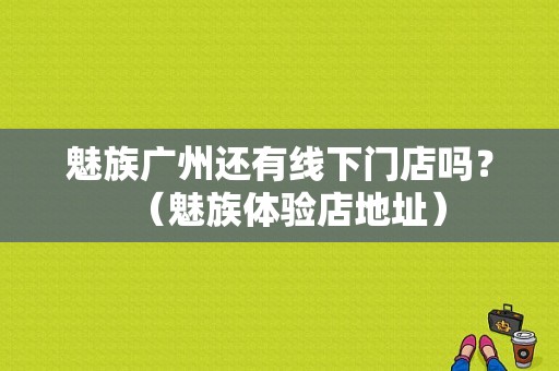 魅族广州还有线下门店吗？（魅族体验店地址）-图1