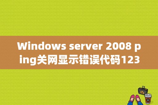 Windows server 2008 ping关网显示错误代码1232？（错误代码为1232）-图1
