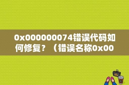 0x000000074错误代码如何修复？（错误名称0x00000074）-图1