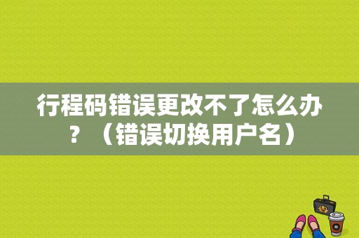 行程码错误更改不了怎么办？（错误切换用户名）-图1