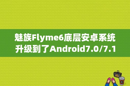 魅族Flyme6底层安卓系统升级到了Android7.0/7.1，为何时间这么久？（魅族android 7.0）-图1