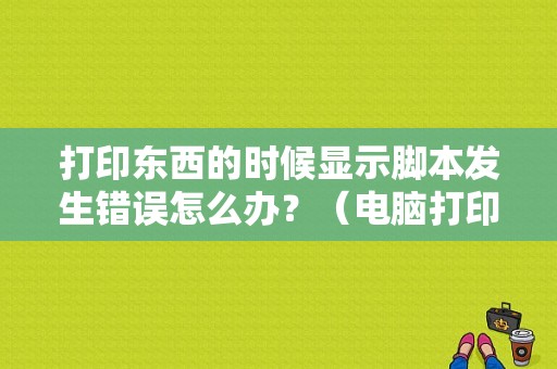 打印东西的时候显示脚本发生错误怎么办？（电脑打印出现脚本错误）-图1