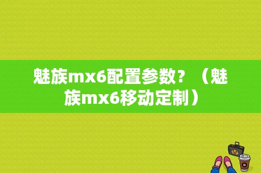 魅族mx6配置参数？（魅族mx6移动定制）-图1