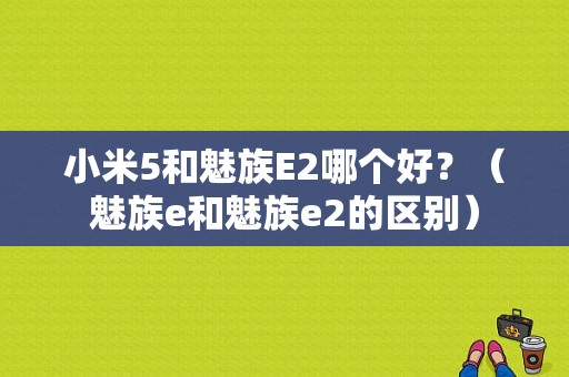 小米5和魅族E2哪个好？（魅族e和魅族e2的区别）-图1