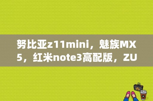 努比亚z11mini，魅族MX5，红米note3高配版，ZUK_Z1，相比哪个更值得买？（魅族z11）-图1