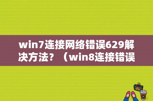 win7连接网络错误629解决方法？（win8连接错误629）-图1