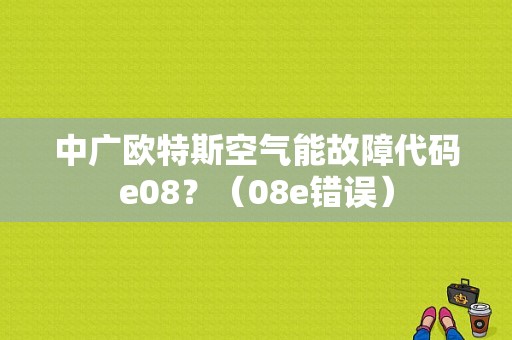 中广欧特斯空气能故障代码e08？（08e错误）-图2