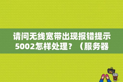 请问无线宽带出现报错提示5002怎样处理？（服务器错误5002）-图1