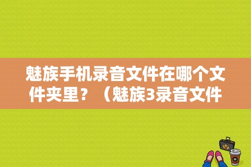 魅族手机录音文件在哪个文件夹里？（魅族3录音文件）-图1