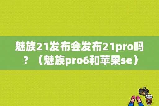 魅族21发布会发布21pro吗？（魅族pro6和苹果se）-图1