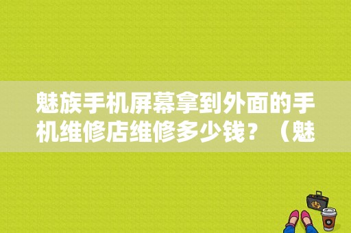 魅族手机屏幕拿到外面的手机维修店维修多少钱？（魅族mx5屏幕 淘宝）-图1