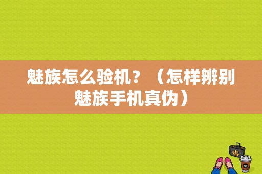 魅族怎么验机？（怎样辨别魅族手机真伪）-图1