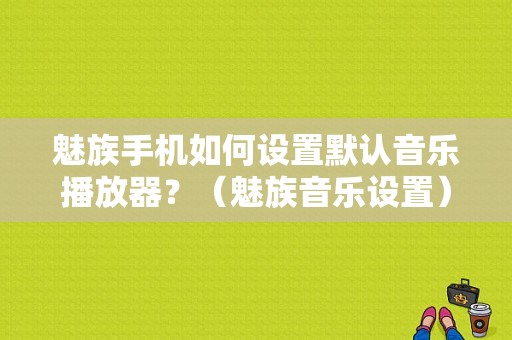 魅族手机如何设置默认音乐播放器？（魅族音乐设置）-图1