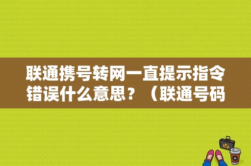 联通携号转网一直提示指令错误什么意思？（联通号码信息错误）-图1