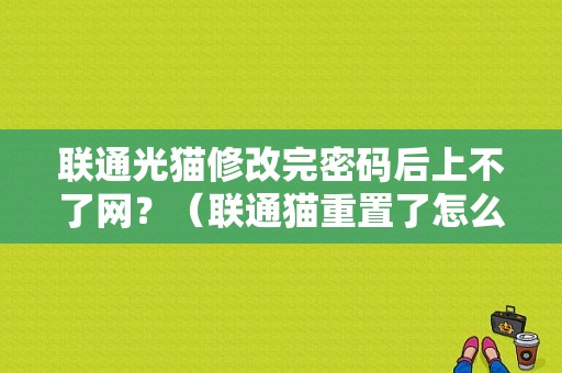 联通光猫修改完密码后上不了网？（联通猫重置了怎么设置上网密码错误）-图1