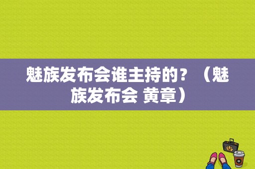 魅族发布会谁主持的？（魅族发布会 黄章）