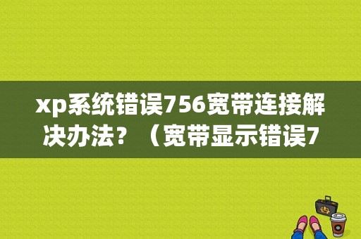 xp系统错误756宽带连接解决办法？（宽带显示错误756）-图1