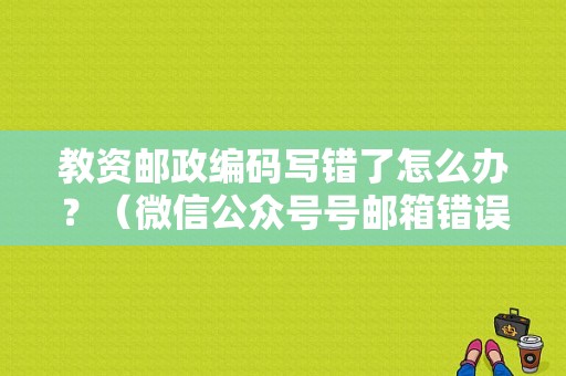 教资邮政编码写错了怎么办？（微信公众号号邮箱错误代码）-图1