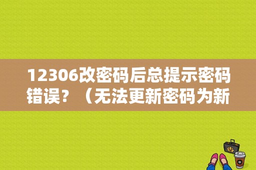 12306改密码后总提示密码错误？（无法更新密码为新密码错误）-图1