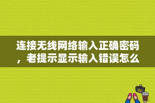 连接无线网络输入正确密码，老提示显示输入错误怎么办？（用无线网卡连接wifi密码错误）-图1