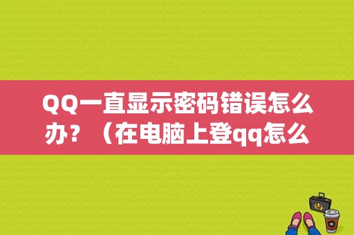 QQ一直显示密码错误怎么办？（在电脑上登qq怎么显示密码错误怎么办）-图1