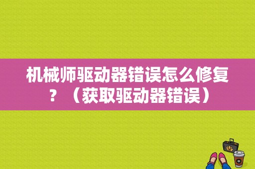 机械师驱动器错误怎么修复？（获取驱动器错误）-图1
