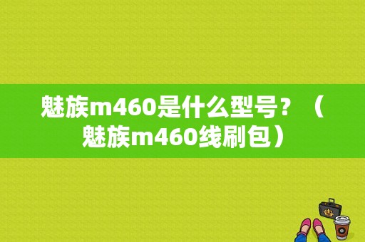 魅族m460是什么型号？（魅族m460线刷包）-图1