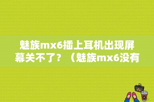 魅族mx6插上耳机出现屏幕关不了？（魅族mx6没有插耳机）-图1