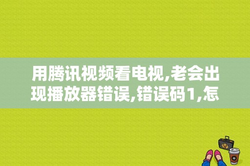 用腾讯视频看电视,老会出现播放器错误,错误码1,怎么回事？（腾讯视频弹出错误）-图1